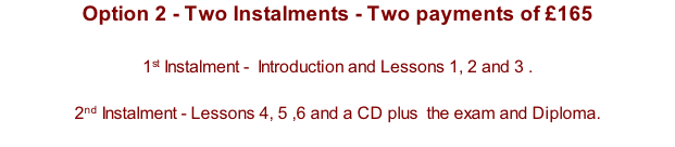 Option 2 - Two Instalments - Two payments of £165  1st Instalment -  Introduction and Lessons 1, 2 and 3 .   2nd Instalment - Lessons 4, 5 ,6 and a CD plus  the exam and Diploma.
