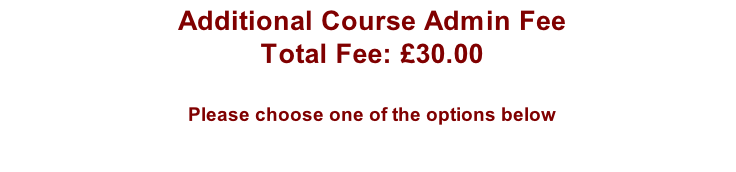 Additional Course Admin Fee Total Fee: £30.00  Please choose one of the options below